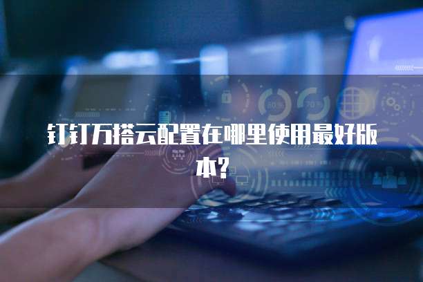 钉钉万搭云配置在哪里使用最好版本?