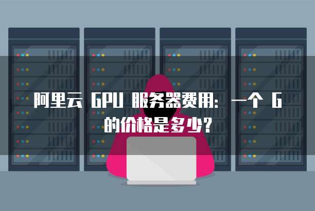 阿里云 GPU 服务器费用:一个 G 的价格是多少?