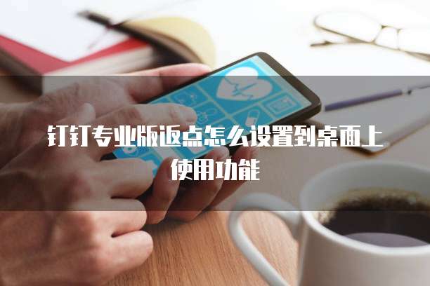 钉钉专业版返点怎么设置到桌面上使用功能