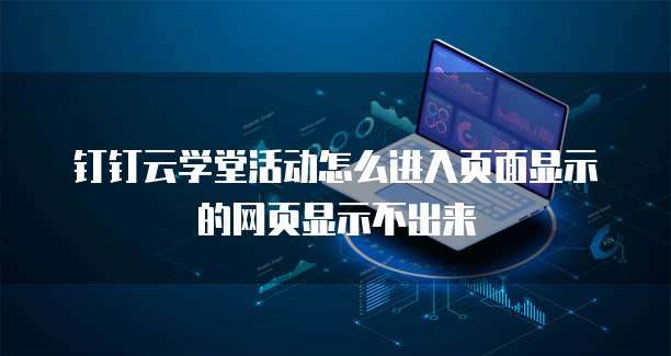 钉钉云学堂活动怎么进入页面显示的网页显示不出来