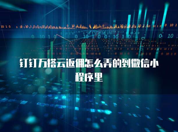 钉钉万搭云返佣怎么弄的到微信小程序里