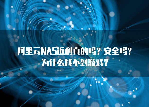 阿里云NAS返利真的吗?安全吗?为什么找不到游戏?