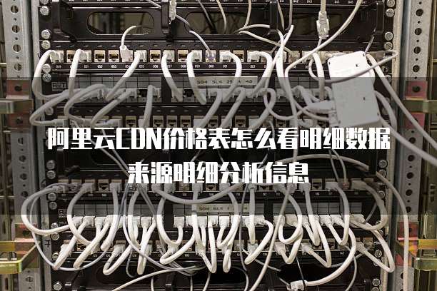 阿里云CDN价格表怎么看明细数据来源明细分析信息