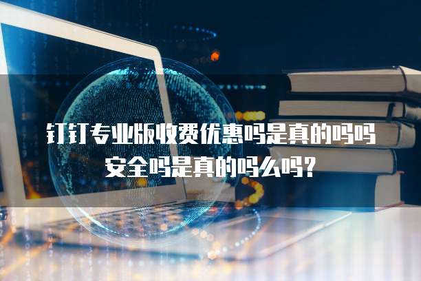 钉钉专业版收费优惠吗是真的吗吗安全吗是真的吗么吗?