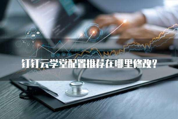 钉钉云学堂配置推荐在哪里修改?