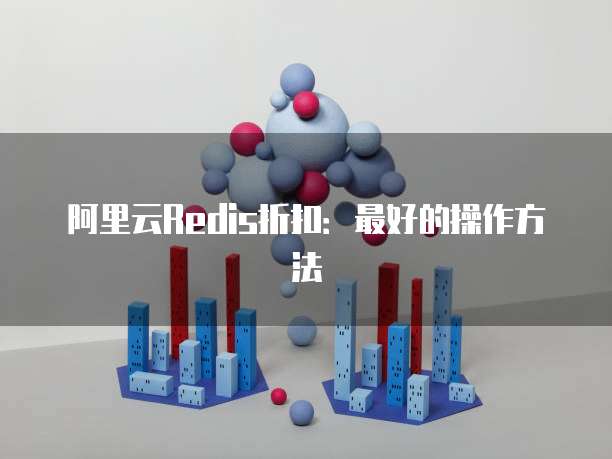 阿里云Redis折扣:最好的操作方法