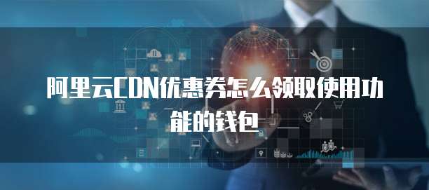 阿里云CDN优惠券怎么领取使用功能的钱包