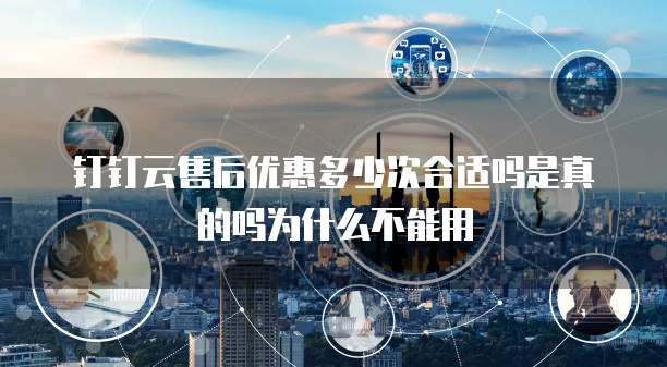 钉钉云售后优惠多少次合适吗是真的吗为什么不能用