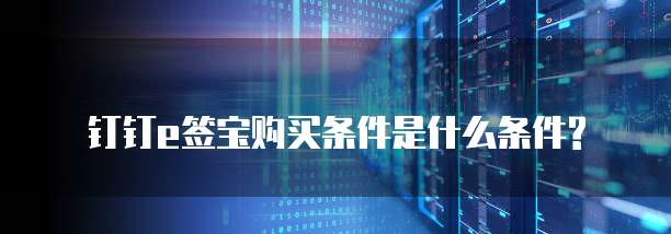 钉钉e签宝购买条件是什么条件?