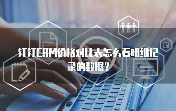 钉钉CRM价格对比表怎么看明细记录的数据?