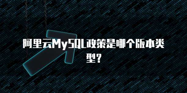 阿里云MySQL政策是哪个版本类型?