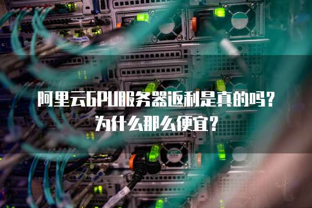 阿里云GPU服务器返利是真的吗?为什么那么便宜?