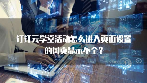 钉钉云学堂活动怎么进入页面设置的网页显示不全?