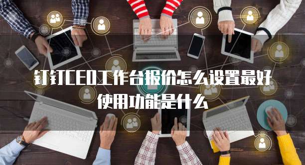 钉钉CEO工作台报价怎么设置最好使用功能是什么
