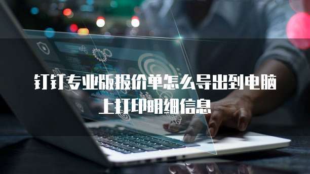 钉钉专业版报价单怎么导出到电脑上打印明细信息