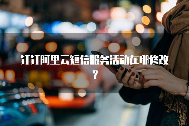 钉钉阿里云短信服务活动在哪修改?