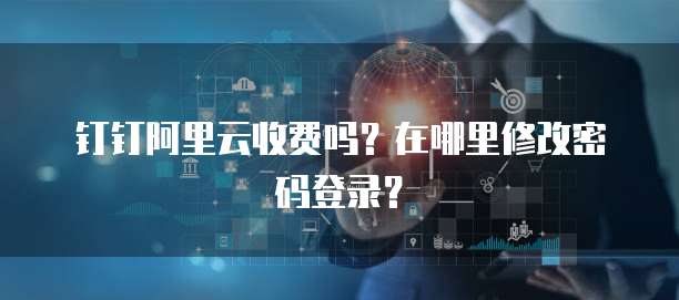 钉钉阿里云收费吗?在哪里修改密码登录?