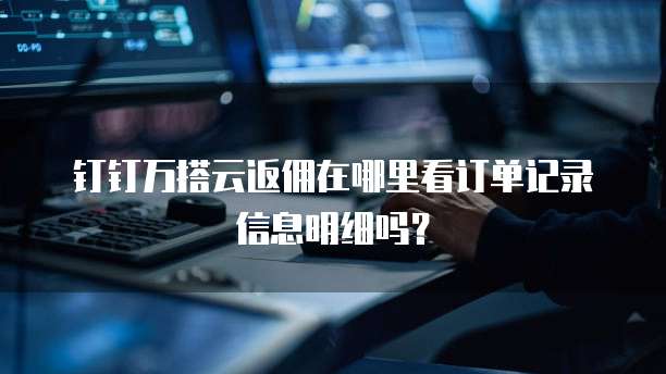 钉钉万搭云返佣在哪里看订单记录信息明细吗?