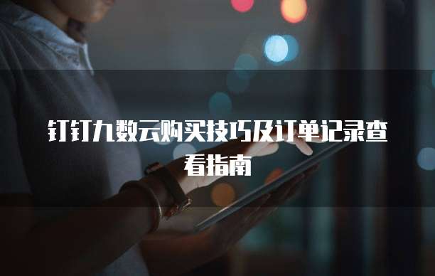钉钉九数云购买技巧及订单记录查看指南