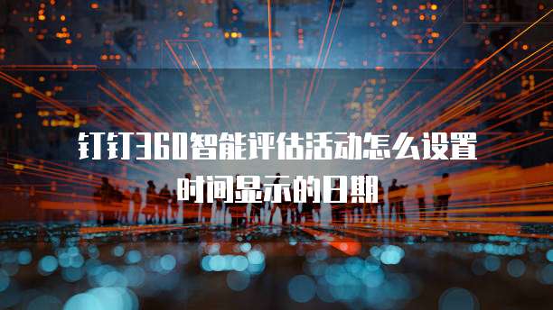 钉钉360智能评估活动怎么设置时间显示的日期