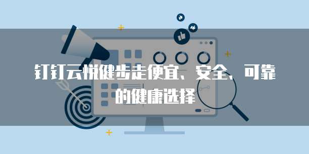 钉钉云悦健步走便宜、安全、可靠的健康选择