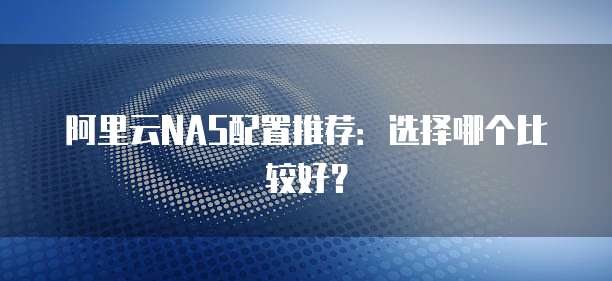 阿里云NAS配置推荐:选择哪个比较好?