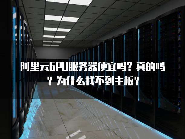 阿里云GPU服务器便宜吗?真的吗?为什么找不到主板?