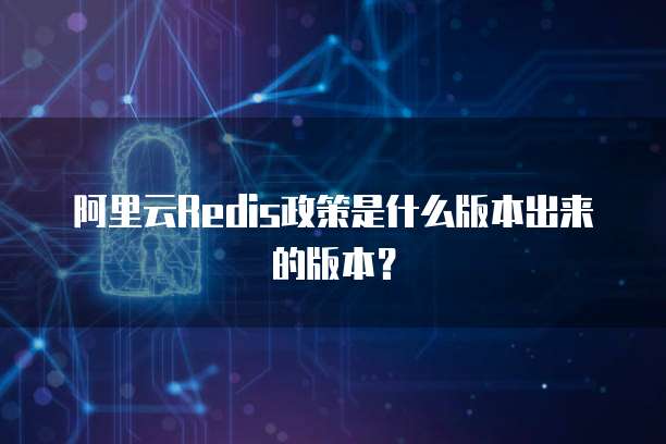 阿里云Redis政策是什么版本出来的版本？
