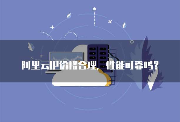 阿里云IP价格合理,性能可靠吗?