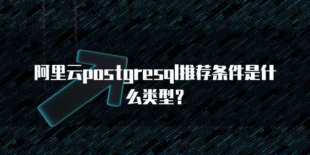 阿里云postgresql推荐条件是什么类型?