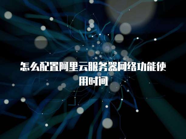 怎么配置阿里云服务器网络功能使用时间
