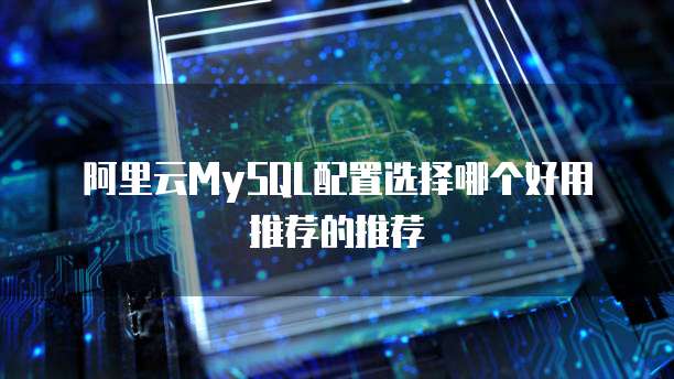 阿里云MySQL配置选择哪个好用推荐的推荐