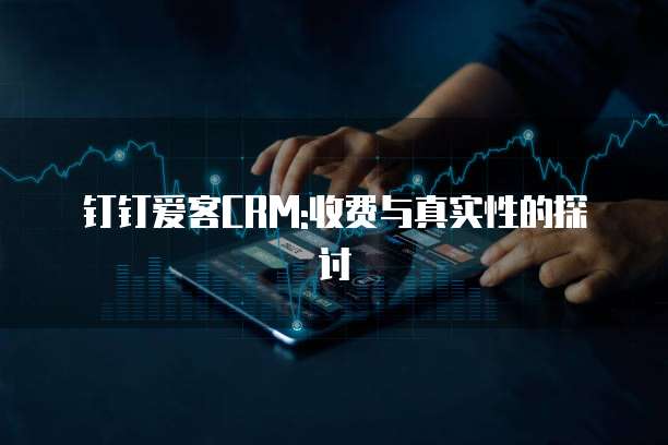 钉钉爱客CRM:收费与真实性的探讨