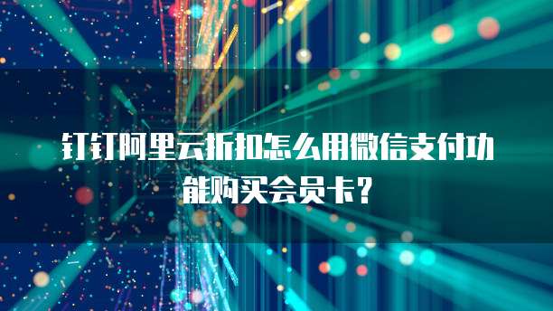 钉钉阿里云折扣怎么用微信支付功能购买会员卡?