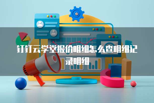 钉钉云学堂报价明细怎么查明细记录明细