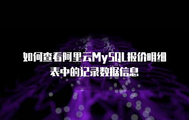 如何查看阿里云MySQL报价明细表中的记录数据信息