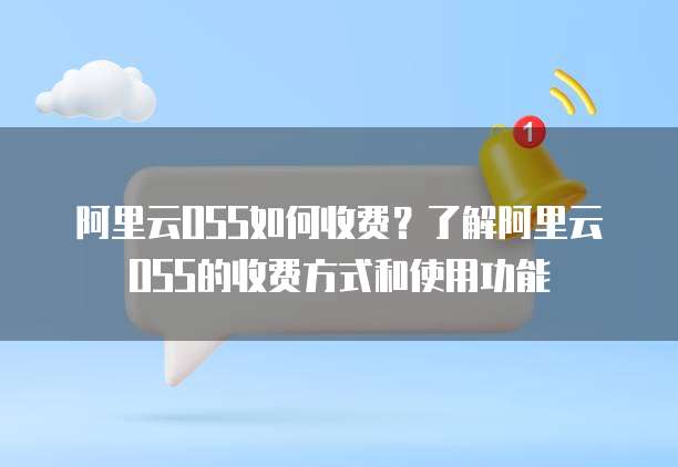 阿里云OSS如何收费？了解阿里云OSS的收费方式和使用功能