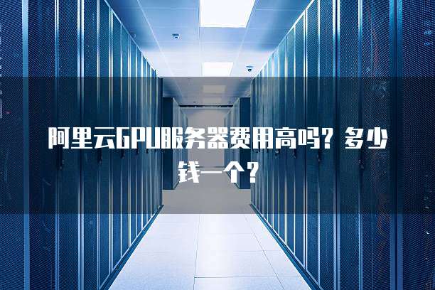 阿里云GPU服务器费用高吗?多少钱一个?