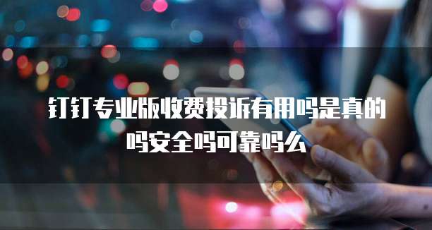 钉钉专业版收费投诉有用吗是真的吗安全吗可靠吗么