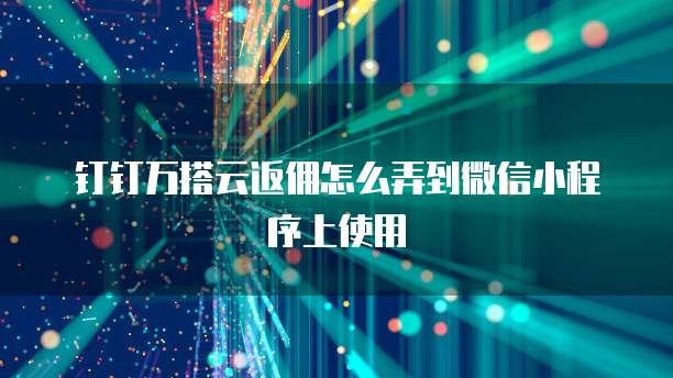 钉钉万搭云返佣怎么弄到微信小程序上使用