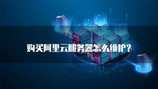 购买阿里云服务器怎么维护?