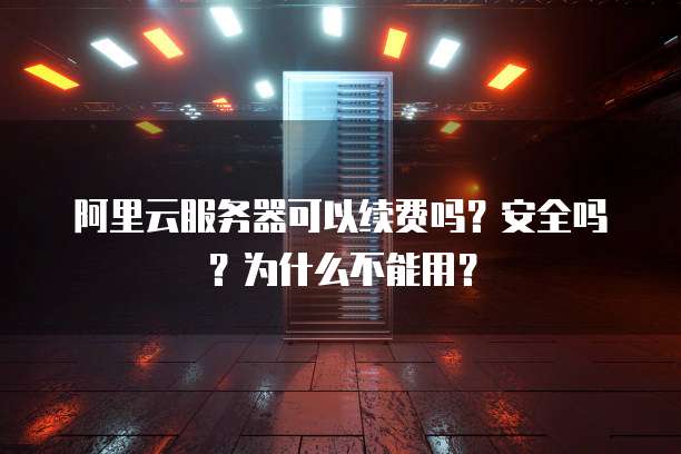 阿里云服务器可以续费吗?安全吗?为什么不能用?