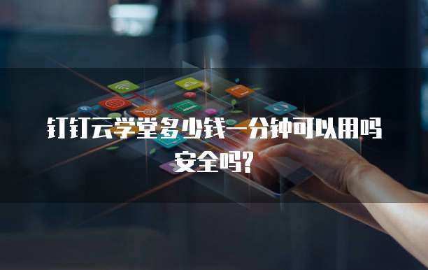 钉钉云学堂多少钱一分钟可以用吗安全吗?