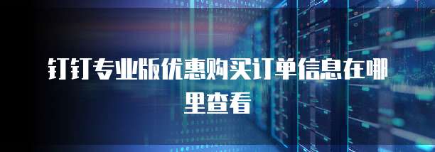 钉钉专业版优惠购买订单信息在哪里查看