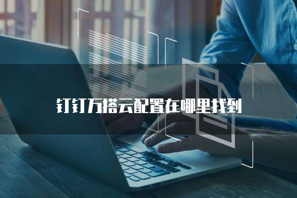 钉钉万搭云配置在哪里找到