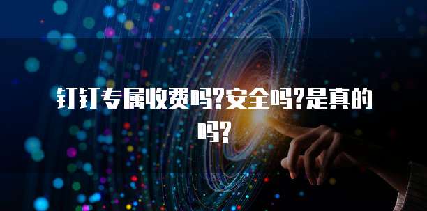 钉钉专属收费吗?安全吗?是真的吗?