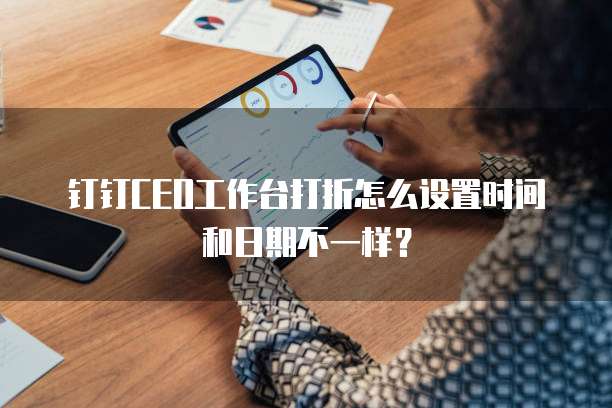 钉钉CEO工作台打折怎么设置时间和日期不一样?