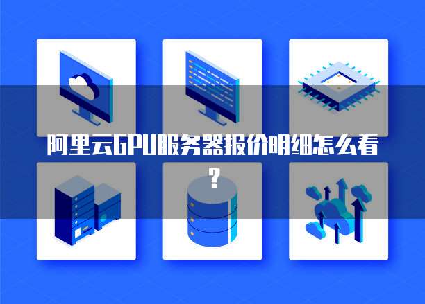 阿里云GPU服务器报价明细怎么看?