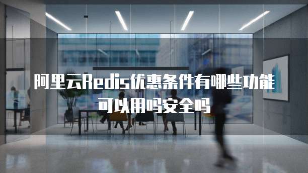 阿里云Redis优惠条件有哪些功能可以用吗安全吗