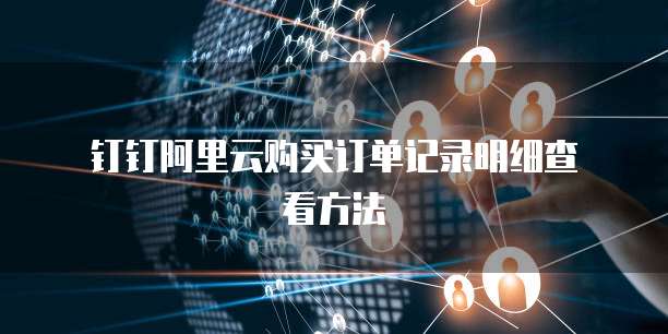 钉钉阿里云购买订单记录明细查看方法